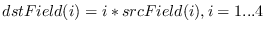 $dstField(i) = i * srcField(i), i = 1 ... 4$