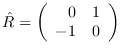 $\hat R=\left(\begin{array}{rr}
0 & 1 \\
-1 & 0 \end{array} \right)$